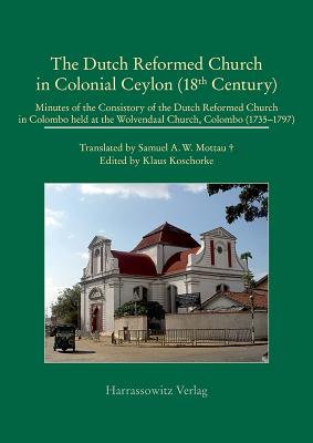 The Dutch Reformed Church in Colonial Ceylon (18th Century): Minutes of the Consistory of the Dutch Reformed Church in Colombo (1735-1797), Held at the Wolvendaal Church, Colombo - Koschorke, Klaus (Editor), and Mottau, Samuel A W (Translated by)