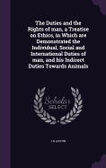 The Duties and the Rights of man, a Treatise on Ethics, in Which are Demonstrated the Individual, Social and International Duties of man, and his Indirect Duties Towards Animals