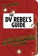 The DV Rebel's Guide: An All-Digital Approach to Making Killer Action Movies on the Cheap