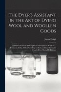 The Dyer's Assistant in the Art of Dying Wool and Woollen Goods: Extracted From the Philosophical and Chymical Works of ... Ferguson, Dufay, Hellot, Geoffery, Colbert; and That Reputable French Dyer, Mons. De Julienne