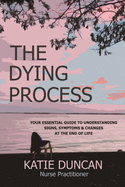 The Dying Process: Your Essential Guide To Understanding Signs, Symptoms & Changes At The End Of Life