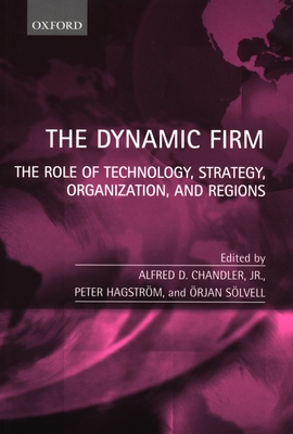 The Dynamic Firm: The Role of Technology, Strategy, Organization, and Regions - Chandler, Alfred D, Jr. (Editor), and Hagstrm, Peter (Editor), and Slvell, rjan (Editor)