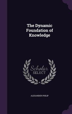 The Dynamic Foundation of Knowledge - Philip, Alexander