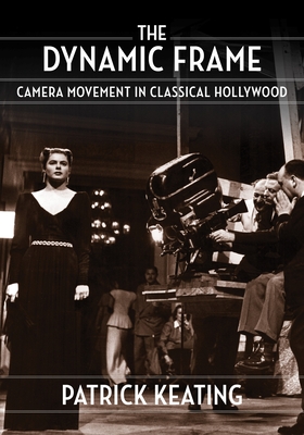 The Dynamic Frame: Camera Movement in Classical Hollywood - Keating, Patrick