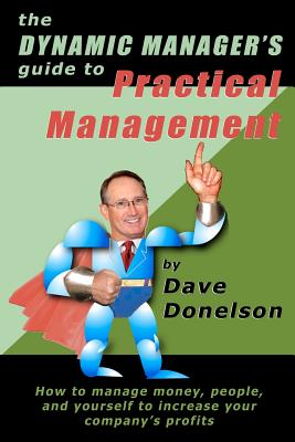 The Dynamic Manager's Guide To Practical Management: How To Manage Money, People, And Yourself To Increase Your Company's Profits - Donelson, Dave