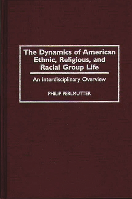 The Dynamics of American Ethnic, Religious, and Racial Group Life: An Interdisciplinary Overview - Perlmutter, Philip