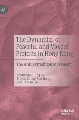 The Dynamics of Peaceful and Violent Protests in Hong Kong: The Anti-Extradition Movement - Lo, Sonny Shiu-Hing, and Hung, Steven Chung-Fun, and Loo, Jeff Hai-Chi