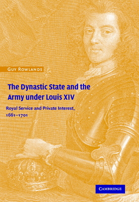 The Dynastic State and the Army under Louis XIV: Royal Service and Private Interest 1661-1701 - Rowlands, Guy