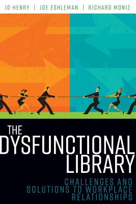 The Dysfunctional Library: Challenges and Solutions to Workplace Relationships - Henry, Jo, and Eshleman, Joe, and Moniz, Richard