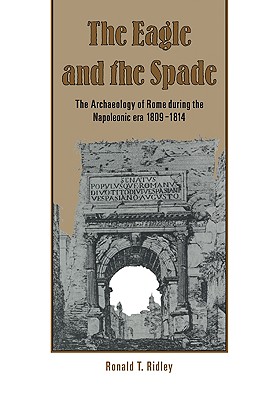 The Eagle and the Spade: Archaeology in Rome During the Napoleonic Era - Ridley, Ronald T