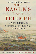 The Eagle's Last Triumph: Napoleon's Victory at Ligny, June 1815