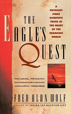 The Eagle's Quest: A Physicist Finds the Scientific Truth at the Heart of the Shamanic World - Wolf, Fred Alan, PhD