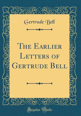 The Earlier Letters of Gertrude Bell (Classic Reprint) - Bell, Gertrude