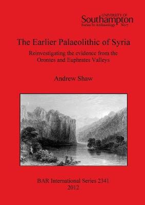 The Earlier Palaeolithic of Syria: Reinvestigating the evidence from the Orontes and Euphrates Valleys - Shaw, Andrew