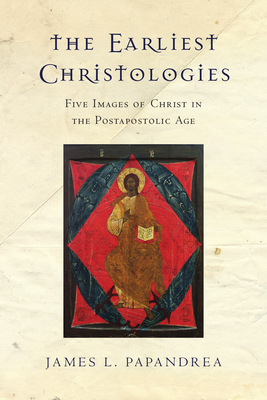 The Earliest Christologies: Five Images of Christ in the Postapostolic Age - Papandrea, James L