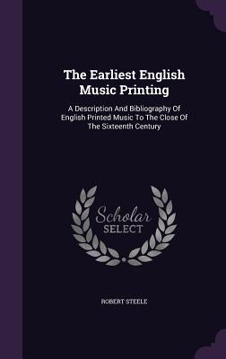 The Earliest English Music Printing: A Description And Bibliography Of English Printed Music To The Close Of The Sixteenth Century - Steele, Robert, Sir