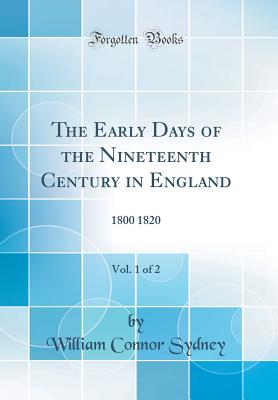 The Early Days of the Nineteenth Century in England, Vol. 1 of 2: 1800 1820 (Classic Reprint) - Sydney, William Connor