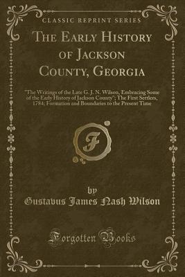 The Early History of Jackson County, Georgia: "the Writings of the Late G. J. N. Wilson, Embracing Some of the Early History of Jackson County"; The First Settlers, 1784; Formation and Boundaries to the Present Time (Classic Reprint) - Wilson, Gustavus James Nash