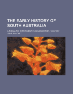 The Early History of South Australia. a Romantic Experiment in Colonization, 1836-1857