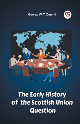 The Early History of the Scottish Union Question - Omond, George W T