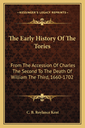 The Early History of the Tories: From the Accession of Charles the Second to the Death of William the Third, 1660-1702