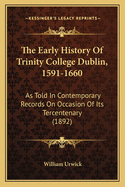 The Early History Of Trinity College Dublin, 1591-1660: As Told In Contemporary Records On Occasion Of Its Tercentenary (1892)