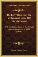 The Early Homes of the Puritans and Some Old Ipswich Houses: With the Proceedings at the Annual Meeting, December 6, 1897 (1898)