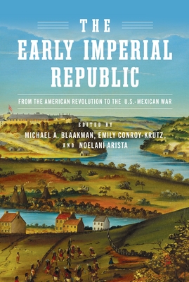 The Early Imperial Republic: From the American Revolution to the U.S.-Mexican War - Blaakman, Michael A, Professor (Editor), and Conroy-Krutz, Emily, Professor (Editor), and Arista, Noelani, Professor (Editor)