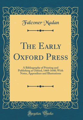 The Early Oxford Press: A Bibliography of Printing and Publishing at Oxford, 1468-1640; With Notes, Appendixes and Illustrations (Classic Reprint) - Madan, Falconer