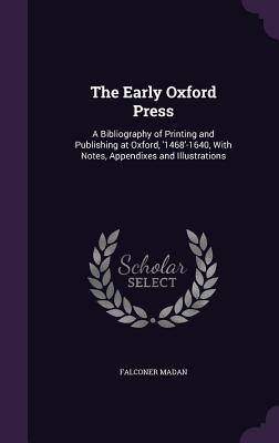 The Early Oxford Press: A Bibliography of Printing and Publishing at Oxford, '1468'-1640, With Notes, Appendixes and Illustrations - Madan, Falconer