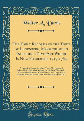 The Early Records of the Town of Lunenberg, Massachusetts Including That Part Which Is Now Fitchburg, 1719-1764: A Complete Transcript of the Town Meetings and Select-Men's Records Contained in the First Two Books of the General Records of the Town, ALS - Davis, Walter a