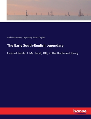 The Early South-English Legendary: Lives of Saints. I. Ms. Laud, 108, in the Bodleian Library - Horstmann, Carl, and South English, Legendary