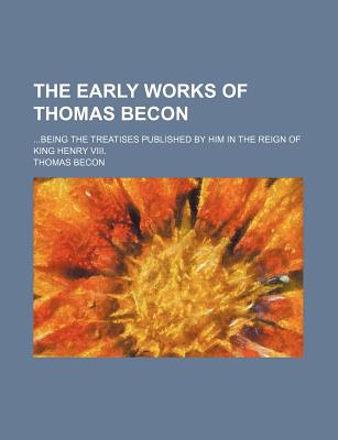 The Early Works of Thomas Becon ... Being the Treatises Published by Him in the Reign of King Henry 8. Edited for the Parker Society - Becon, Thomas