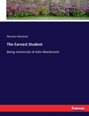 The Earnest Student: Being memorials of John Mackintosh - MacLeod, Norman