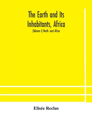 The Earth and Its Inhabitants, Africa: (Volume I) North -east Africa - Reclus, Elise