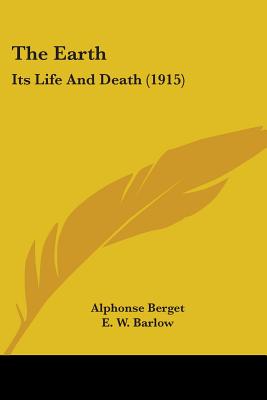 The Earth: Its Life And Death (1915) - Berget, Alphonse, and Barlow, E W (Translated by)