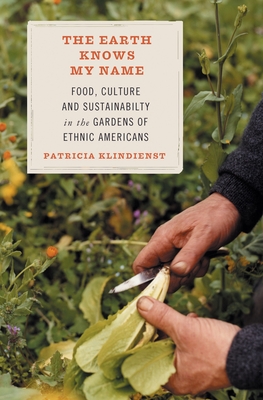 The Earth Knows My Name: Food, Culture, and Sustainability in the Gardens of Ethnic Americans - Klindienst, Patricia