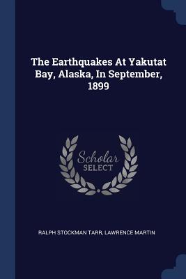 The Earthquakes At Yakutat Bay, Alaska, In September, 1899 - Tarr, Ralph Stockman, and Martin, Lawrence