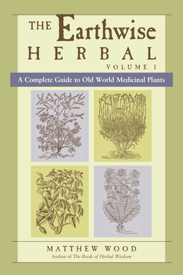 The Earthwise Herbal, Volume I: A Complete Guide to Old World Medicinal Plants - Wood, Matthew