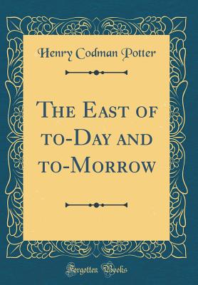 The East of To-Day and To-Morrow (Classic Reprint) - Potter, Henry Codman