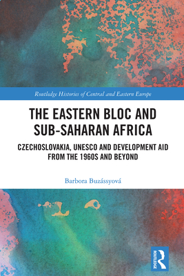 The Eastern Bloc and Sub-Saharan Africa: Czechoslovakia, UNESCO and Development Aid from the 1960s and Beyond - Buzssyov, Barbora