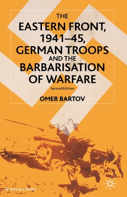 The Eastern Front, 1941-45, German Troops and the Barbarisation of Warfare - Bartov, O