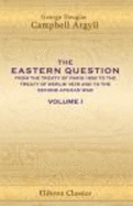 The Eastern Question From the Treaty of Paris 1856 to the Treaty of Berlin 1878 and to the Second Afghan War: Volume 1