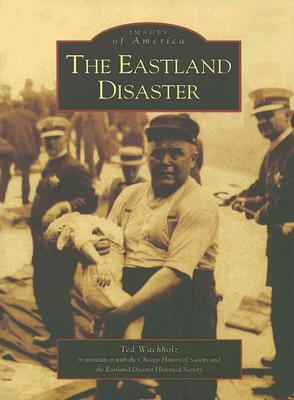 The Eastland Disaster - Wachholz, Ted, and The Eastland Disaster Historical Society, and The Chicago Historical Society