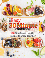 The Easy 30 Minute Cookbook: 100 Simple and Healthy Recipes to Enjoy Together