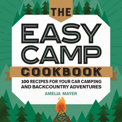 The Easy Camp Cookbook: 100 Recipes for Your Car Camping and Backcountry Adventures - Mayer, Amelia