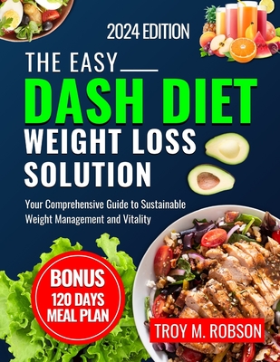 The Easy Dash Diet Weight Loss Solution 2024: Your Comprehensive Guide to Sustainable Weight Management and Vitality - Robson, Troy M