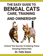 The Easy Guide to Bengal Cats Care, Training, and Ownership: Unlock The Secrets To Raising These Amazing Feline Pets