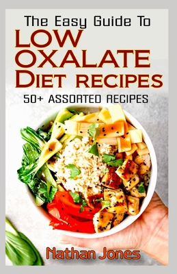 The Easy Guide To Low Oxalate Diet Recipes: 50+ Assorted, Homemade, Quick and Easy to prepare recipes to combat oxalates in the body! - Jones, Nathan