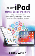 The Easy iPad Manual Book For Seniors: The Only Instruction Guide You'll Need to Navigate Your iPad with Step-By-Step Instructions